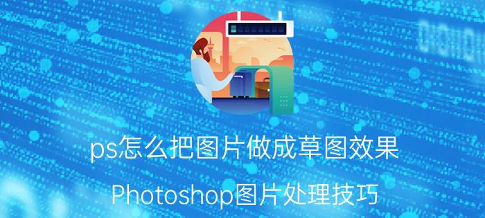 ps怎么把图片做成草图效果 Photoshop图片处理技巧